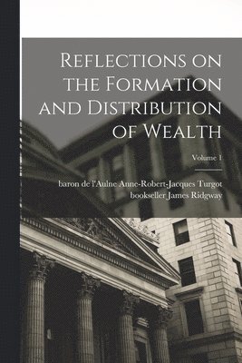 Reflections on the Formation and Distribution of Wealth; Volume 1 1