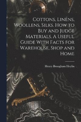 Cottons, Linens, Woollens, Silks. How to buy and Judge Materials. A Useful Guide With Facts for Warehouse, Shop and Home 1