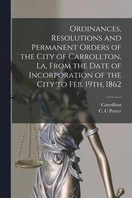 bokomslag Ordinances, Resolutions and Permanent Orders of the City of Carrollton, La, From the Date of Incorporation of the City to Feb. 19th, 1862