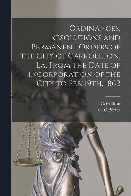 Ordinances, Resolutions and Permanent Orders of the City of Carrollton, La, From the Date of Incorporation of the City to Feb. 19th, 1862 1