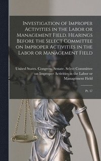 bokomslag Investigation of Improper Activities in the Labor or Management Field. Hearings Before the Select Committee on Improper Activities in the Labor or Management Field