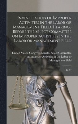 Investigation of Improper Activities in the Labor or Management Field. Hearings Before the Select Committee on Improper Activities in the Labor or Management Field 1