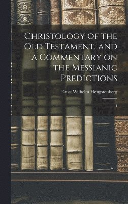 Ernst Wilhelm Hengstenberg - Christology of the Old Testament, and a Commentary on the Messianic Predictions, Inbunden