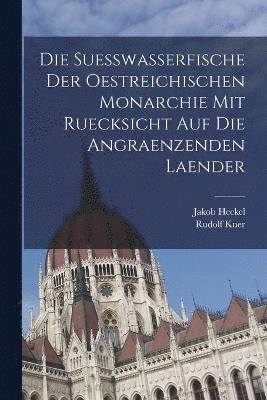 Die Suesswasserfische der Oestreichischen Monarchie mit ruecksicht auf die angraenzenden Laender 1