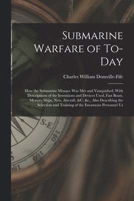 Submarine Warfare of To-day; how the Submarine Menace was met and Vanquished, With Descriptions of the Inventions and Devices Used, Fast Boats, Mystery Ships, Nets, Aircraft, &c. &c., Also Describing 1