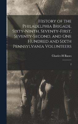 History of the Philadelphia Brigade. Sixty-ninth, Seventy-first, Seventy-second, and One Hundred and Sixth Pennsylvania Volunteers 1