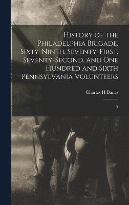 History of the Philadelphia Brigade. Sixty-ninth, Seventy-first, Seventy-second, and One Hundred and Sixth Pennsylvania Volunteers