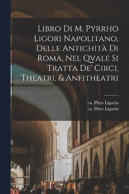 bokomslag Libro di m. Pyrrho Ligori napolitano, delle antichità di Roma, nel qvale si tratta de' circi, theatri, & anfitheatri