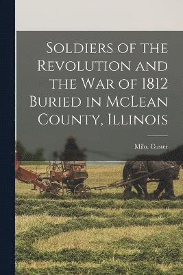 Soldiers of the Revolution and the War of 1812 Buried in McLean County, Illinois