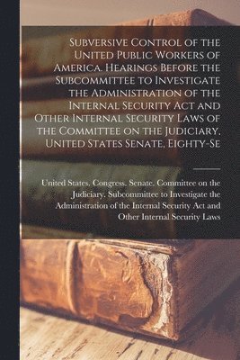 Subversive Control of the United Public Workers of America. Hearings Before the Subcommittee to Investigate the Administration of the Internal Security Act and Other Internal Security Laws of the Committee on the Judiciary, United States Senate, Eighty-se, Häftad