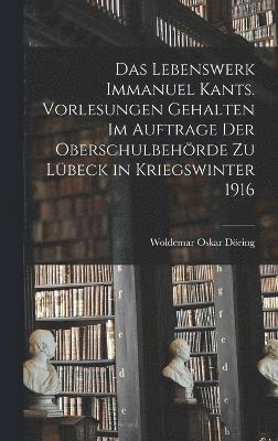 Das Lebenswerk Immanuel Kants. Vorlesungen gehalten im Auftrage der Oberschulbehrde zu Lbeck in Kriegswinter 1916 1