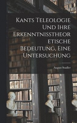 Kants Teleologie und ihre erkenntnisstheoretische Bedeutung, eine Untersuchung 1