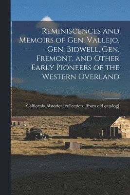 Reminiscences and Memoirs of Gen. Vallejo, Gen. Bidwell, Gen. Fremont, and Other Early Pioneers of the Western Overland 1