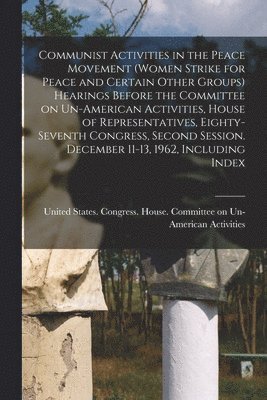 bokomslag Communist Activities in the Peace Movement (Women Strike for Peace and Certain Other Groups) Hearings Before the Committee on Un-American Activities, House of Representatives, Eighty-seventh Congre...