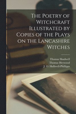 The Poetry of Witchcraft Illustrated by Copies of the Plays on the Lancashire Witches 1