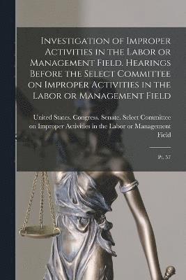 Investigation of Improper Activities in the Labor or Management Field. Hearings Before the Select Committee on Improper Activities in the Labor or Management Field 1