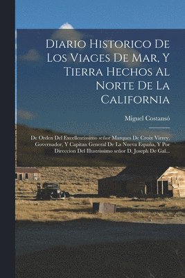 Diario historico de los viages de mar, y tierra hechos al norte de la California 1