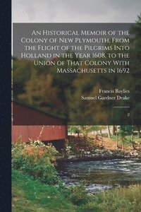 bokomslag An Historical Memoir of the Colony of New Plymouth, From the Flight of the Pilgrims Into Holland in the Year 1608, to the Union of That Colony With Massachusetts in 1692