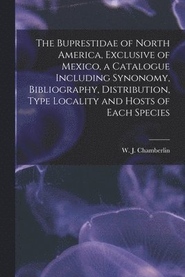 The Buprestidae of North America, Exclusive of Mexico, a Catalogue Including Synonomy, Bibliography, Distribution, Type Locality and Hosts of Each Species 1