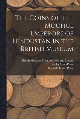 The Coins of the Moghul Emperors of Hindustan in the British Museum 1