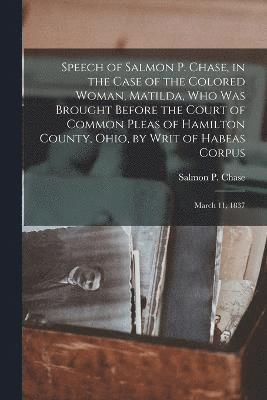 Salmon P 1808-1873 Chase, Salmon P. 1808-1873 Chase, Salmon P Chase - Speech of Salmon P. Chase, in the Case of the Colored Woman, Matilda, who was Brought Before the Court of Common Pleas of Hamilton County, Ohio, by Writ of Habeas Corpus; March 11, 1837, Häftad