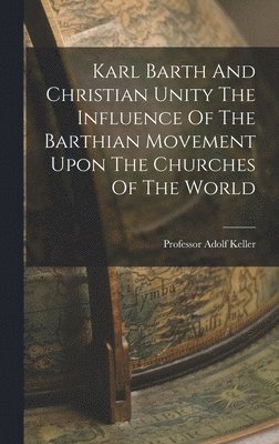 Adolf Keller - Karl Barth And Christian Unity The Influence Of The Barthian Movement Upon The Churches Of The World, Inbunden