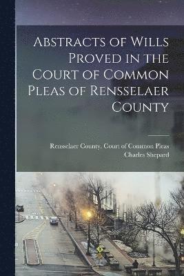 Abstracts of Wills Proved in the Court of Common Pleas of Rensselaer County 1