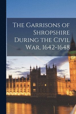 bokomslag The Garrisons of Shropshire During the Civil war, 1642-1648