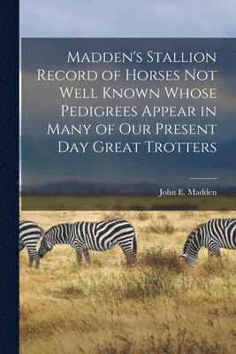 bokomslag Madden's Stallion Record of Horses not Well Known Whose Pedigrees Appear in Many of our Present day Great Trotters