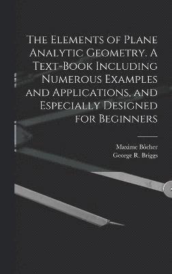 bokomslag The Elements of Plane Analytic Geometry. A Text-book Including Numerous Examples and Applications, and Especially Designed for Beginners