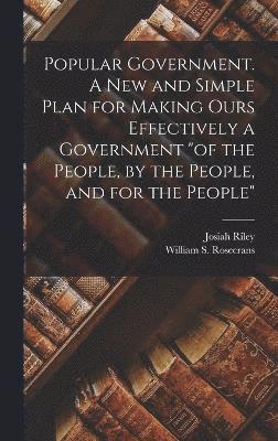 Popular Government. A new and Simple Plan for Making Ours Effectively a Government &quot;of the People, by the People, and for the People&quot; 1