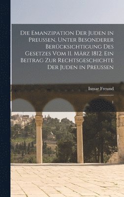 Emanzipation der Juden in Preussen, unter besonderer Berücksichtigung des Gesetzes vom 11. März 1812. Ein Beitrag zur Rechtsgeschichte der Juden in Preussen