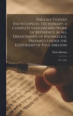 English-Yiddish Encyclopedic Dictionary; a Complete Lexicon and Work of Reference in all Departments of Knowledge. Prepared Under the Editorship of Paul Abelson 1