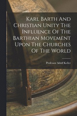 Adolf Keller - Karl Barth And Christian Unity The Influence Of The Barthian Movement Upon The Churches Of The World, Häftad