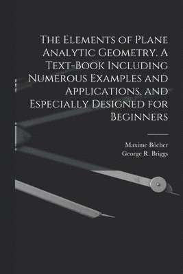 George R B 1853 Briggs, Maxime Bôcher, George R. B. 1853 Briggs, George R. b. 1853 Briggs - Elements of Plane Analytic Geometry. A Text-book Including Numerous Examples and Applications, and Especially Designed for Beginners, Häftad