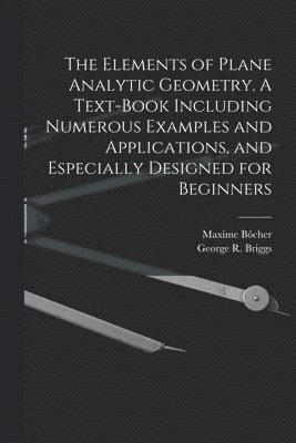 The Elements of Plane Analytic Geometry. A Text-book Including Numerous Examples and Applications, and Especially Designed for Beginners 1
