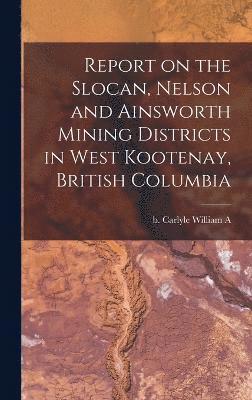 Report on the Slocan, Nelson and Ainsworth Mining Districts in West Kootenay, British Columbia 1