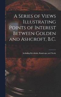 bokomslag A Series of Views Illustrating Points of Interest Between Golden and Ashcroft, B.C.