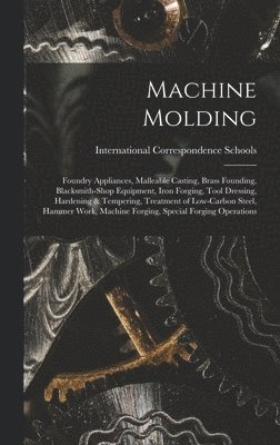 bokomslag Machine Molding; Foundry Appliances, Malleable Casting, Brass Founding, Blacksmith-shop Equipment, Iron Forging, Tool Dressing, Hardening & Tempering, Treatment of Low-carbon Steel, Hammer Work, Ma...