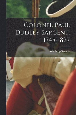 Colonel Paul Dudley Sargent. 1745-1827 1