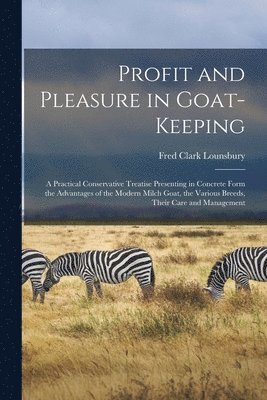 Fred Clark Lounsbury - Profit and Pleasure in Goat-keeping; a Practical Conservative Treatise Presenting in Concrete Form the Advantages of the Modern Milch Goat, the Various Breeds, Their Care and Management, Häftad
