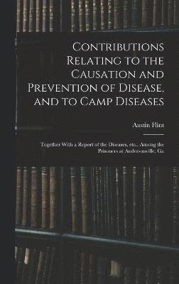 Contributions Relating to the Causation and Prevention of Disease, and to Camp Diseases; Together With a Report of the Diseases, etc., Among the Prisoners at Andersonville, Ga