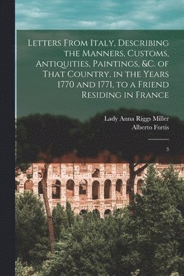 Letters From Italy, Describing the Manners, Customs, Antiquities, Paintings, &c. of That Country, in the Years 1770 and 1771, to a Friend Residing in France 1