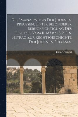 Emanzipation der Juden in Preussen, unter besonderer Berücksichtigung des Gesetzes vom 11. März 1812. Ein Beitrag zur Rechtsgeschichte der Juden in Preussen