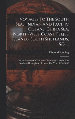 Voyages To The South Seas, Indian And Pacific Oceans, China Sea, North-west Coast, Feejee Islands, South Shetlands, &c. ...