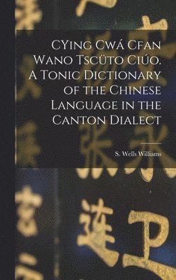 CYing cw Cfan Wano Tscto cio. A Tonic Dictionary of the Chinese Language in the Canton Dialect 1