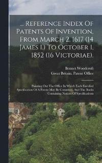 bokomslag ... Reference Index Of Patents Of Invention, From March 2, 1617 (14 James I.) To October 1, 1852 (16 Victoriae).