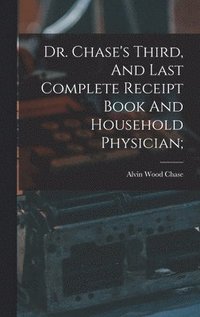 bokomslag Dr. Chase's Third, And Last Complete Receipt Book And Household Physician;