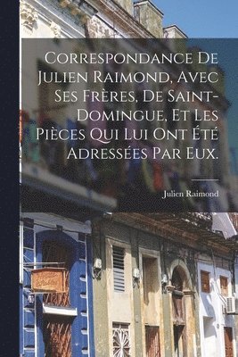 bokomslag Correspondance De Julien Raimond, Avec Ses Frres, De Saint-domingue, Et Les Pices Qui Lui Ont t Adresses Par Eux.