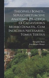 bokomslag Theophili Boneti... Sepulchretum Sive Anatomia Practica Ex Cadaveribus Morbo Denatis... Cum Indicibus Necesariis... Tomus Tertius